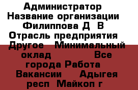 Администратор › Название организации ­ Филиппова Д. В › Отрасль предприятия ­ Другое › Минимальный оклад ­ 35 000 - Все города Работа » Вакансии   . Адыгея респ.,Майкоп г.